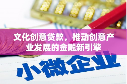 施甸文化创意贷款，推动创意产业发展的金融新引擎