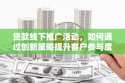 施甸贷款线下推广活动，如何通过创新策略提升客户参与度