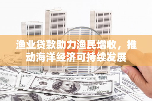 施甸渔业贷款助力渔民增收，推动海洋经济可持续发展