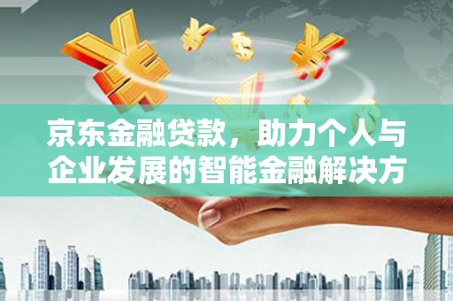施甸京东金融贷款，助力个人与企业发展的智能金融解决方案