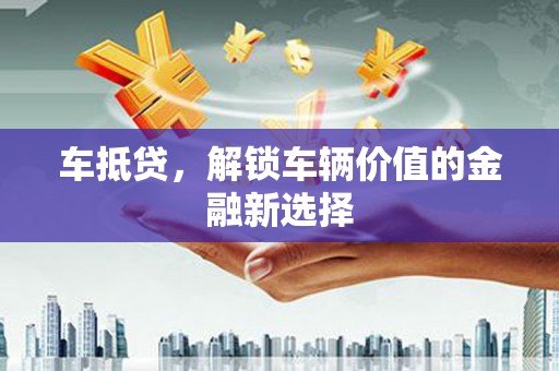 施甸车抵贷，解锁车辆价值的金融新选择