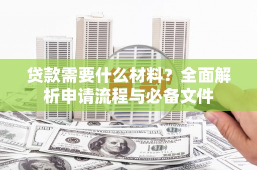 施甸贷款需要什么材料？全面解析申请流程与必备文件