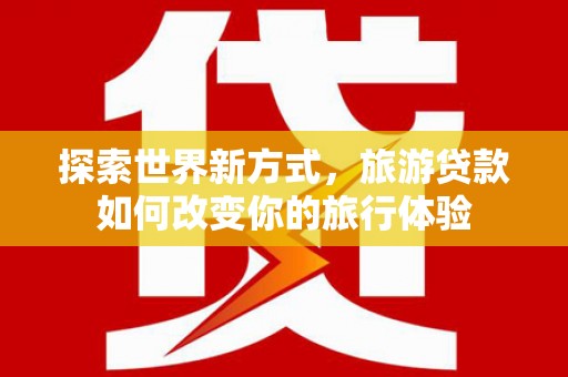 施甸探索世界新方式，旅游贷款如何改变你的旅行体验