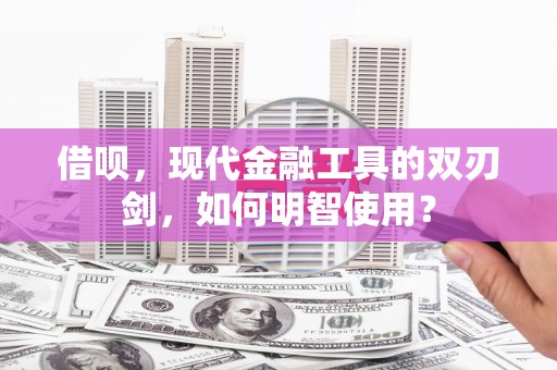 施甸借呗，现代金融工具的双刃剑，如何明智使用？