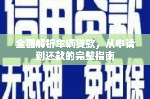 施甸全面解析车辆贷款，从申请到还款的完整指南