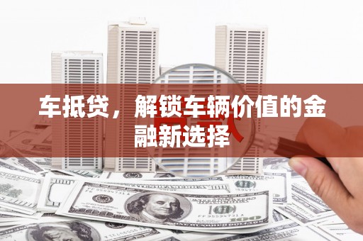 施甸车抵贷，解锁车辆价值的金融新选择