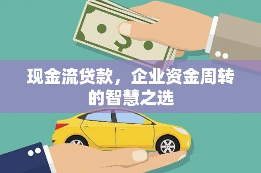 施甸现金流贷款，企业资金周转的智慧之选