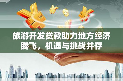 施甸旅游开发贷款助力地方经济腾飞，机遇与挑战并存