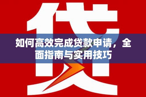 施甸如何高效完成贷款申请，全面指南与实用技巧
