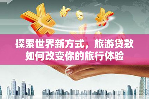 施甸探索世界新方式，旅游贷款如何改变你的旅行体验