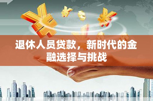 施甸退休人员贷款，新时代的金融选择与挑战
