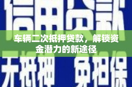 施甸车辆二次抵押贷款，解锁资金潜力的新途径