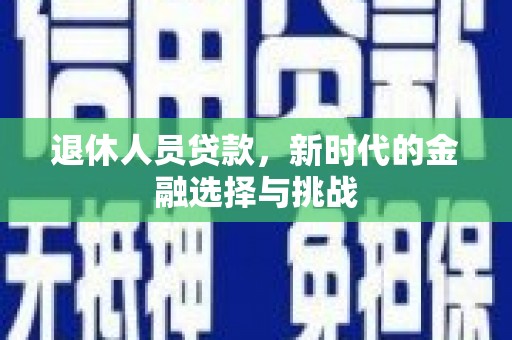 施甸退休人员贷款，新时代的金融选择与挑战