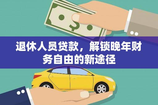 施甸退休人员贷款，解锁晚年财务自由的新途径