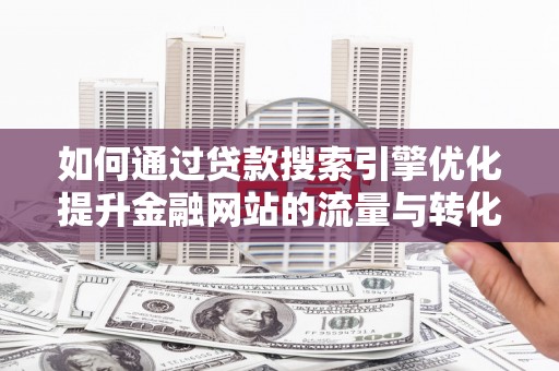 施甸如何通过贷款搜索引擎优化提升金融网站的流量与转化率