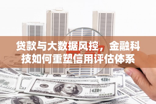 施甸贷款与大数据风控，金融科技如何重塑信用评估体系