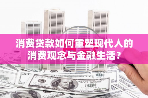施甸消费贷款如何重塑现代人的消费观念与金融生活？