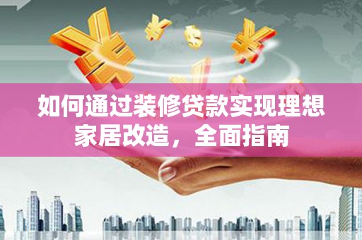施甸如何通过装修贷款实现理想家居改造，全面指南