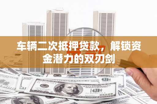 施甸车辆二次抵押贷款，解锁资金潜力的双刃剑