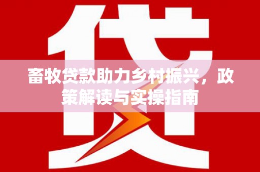 施甸畜牧贷款助力乡村振兴，政策解读与实操指南