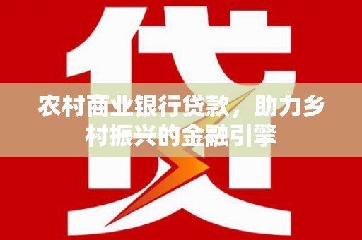施甸农村商业银行贷款，助力乡村振兴的金融引擎