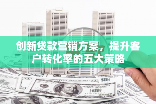 施甸创新贷款营销方案，提升客户转化率的五大策略