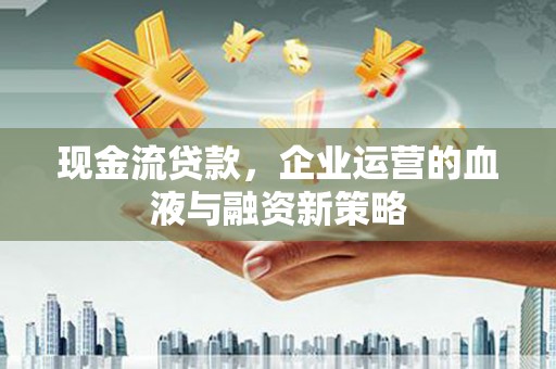 施甸现金流贷款，企业运营的血液与融资新策略