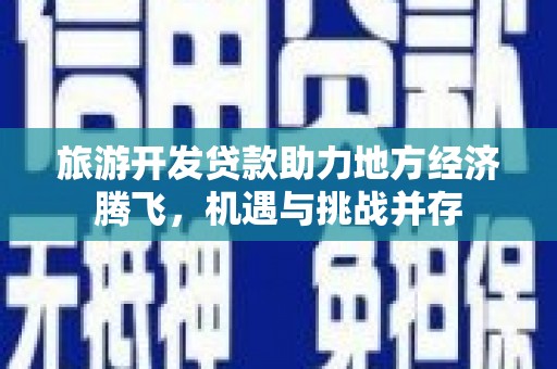 施甸旅游开发贷款助力地方经济腾飞，机遇与挑战并存