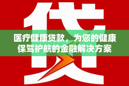 施甸医疗健康贷款，为您的健康保驾护航的金融解决方案