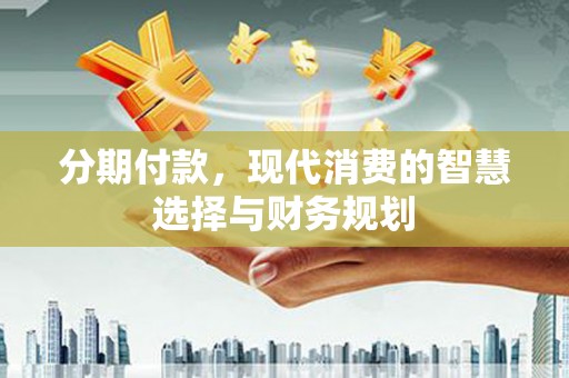 施甸分期付款，现代消费的智慧选择与财务规划