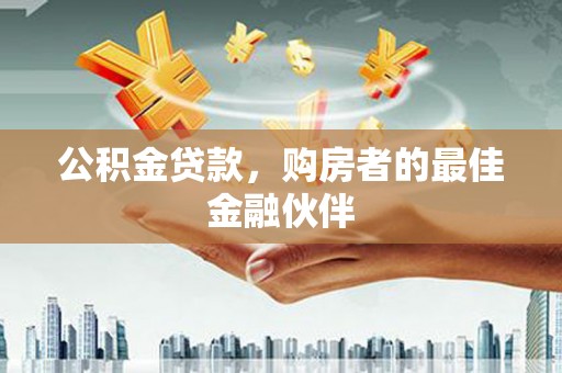 施甸公积金贷款，购房者的最佳金融伙伴