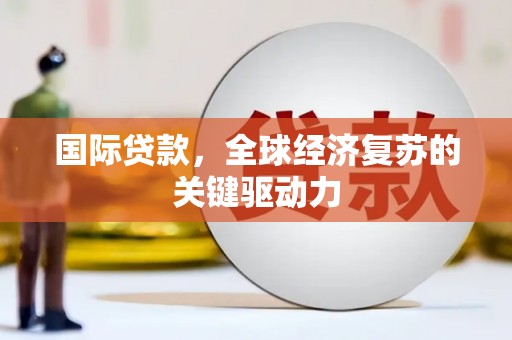 施甸国际贷款，全球经济复苏的关键驱动力