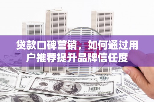 施甸贷款口碑营销，如何通过用户推荐提升品牌信任度