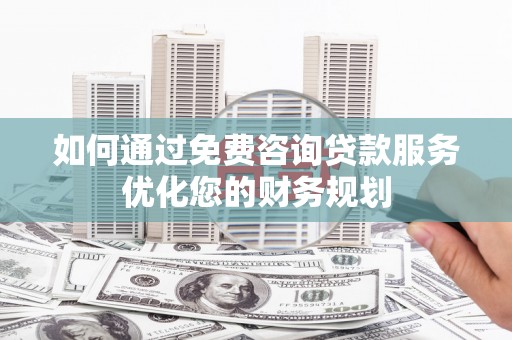 施甸如何通过免费咨询贷款服务优化您的财务规划