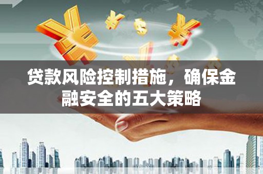 施甸贷款风险控制措施，确保金融安全的五大策略