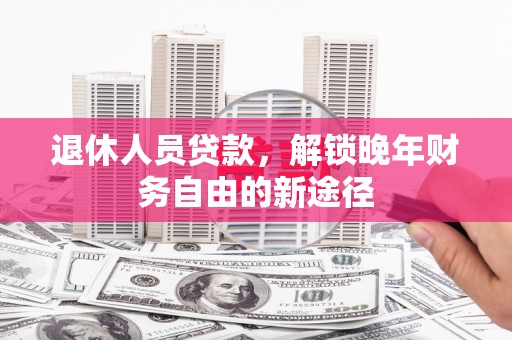 施甸退休人员贷款，解锁晚年财务自由的新途径
