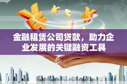 施甸金融租赁公司贷款，助力企业发展的关键融资工具