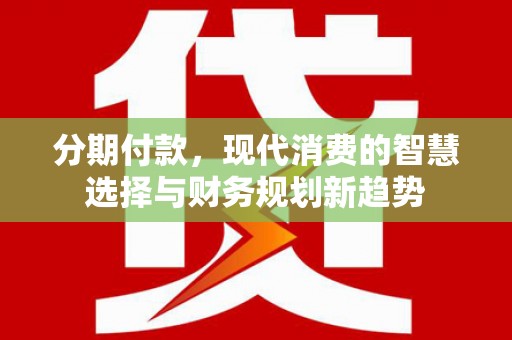 施甸分期付款，现代消费的智慧选择与财务规划新趋势