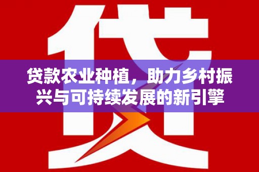 施甸贷款农业种植，助力乡村振兴与可持续发展的新引擎