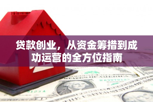 施甸贷款创业，从资金筹措到成功运营的全方位指南