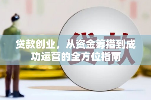 施甸贷款创业，从资金筹措到成功运营的全方位指南