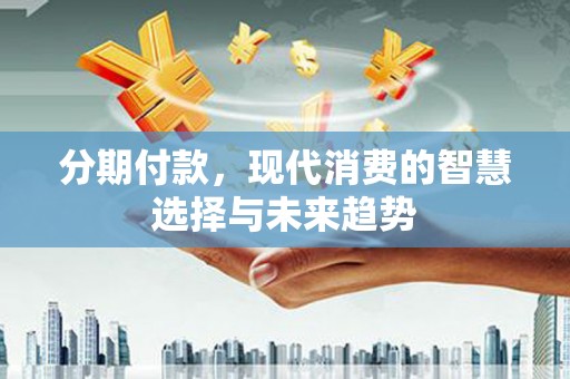 施甸分期付款，现代消费的智慧选择与未来趋势