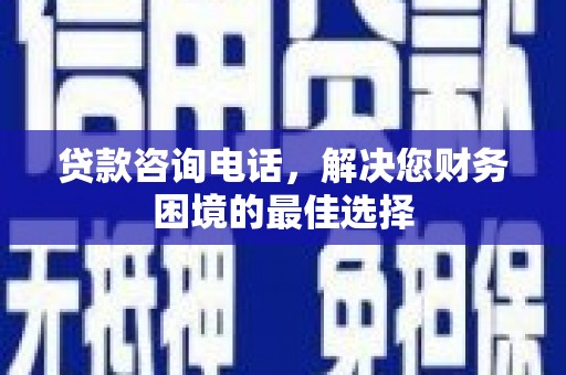 施甸贷款咨询电话，解决您财务困境的最佳选择