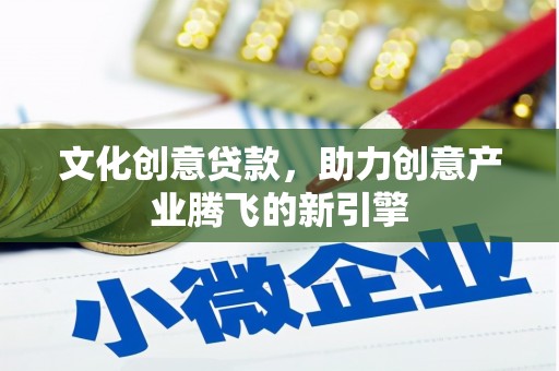 施甸文化创意贷款，助力创意产业腾飞的新引擎