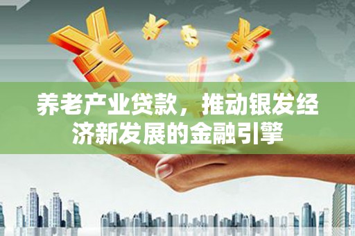 施甸养老产业贷款，推动银发经济新发展的金融引擎