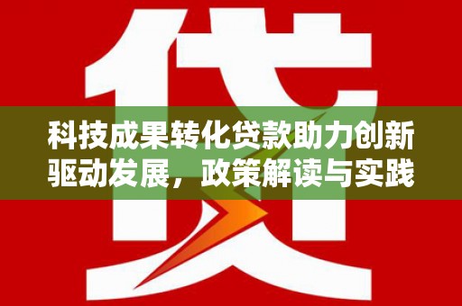 施甸科技成果转化贷款助力创新驱动发展，政策解读与实践探索