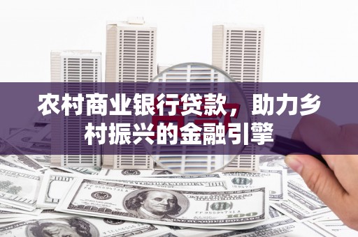 施甸农村商业银行贷款，助力乡村振兴的金融引擎