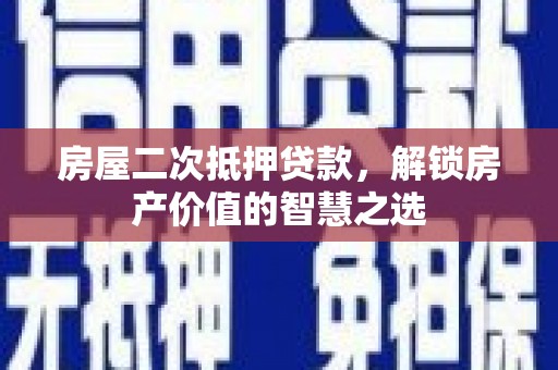 施甸房屋二次抵押贷款，解锁房产价值的智慧之选