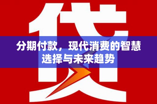 施甸分期付款，现代消费的智慧选择与未来趋势