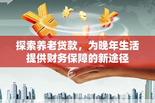 施甸探索养老贷款，为晚年生活提供财务保障的新途径